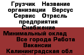 Грузчик › Название организации ­ Версус Сервис › Отрасль предприятия ­ Снабжение › Минимальный оклад ­ 25 000 - Все города Работа » Вакансии   . Калининградская обл.,Приморск г.